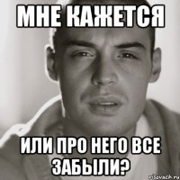 мне кажется или про него все забыли?