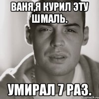 ваня,я курил эту шмаль. умирал 7 раз.