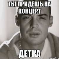 ты придёшь на концерт детка