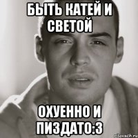 быть катей и светой охуенно и пиздато:3