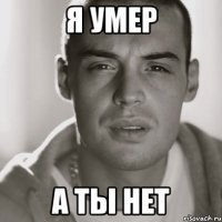 я умер а ты нет