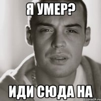 я умер? иди сюда на