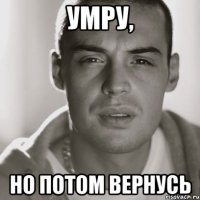 умру, но потом вернусь