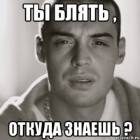 ты блять , откуда знаешь ?