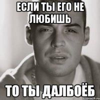 если ты его не любишь то ты далбоёб