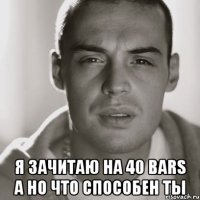  я зачитаю на 40 bars а но что способен ты