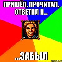 пришёл, прочитал, ответил и... ...забыл