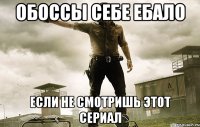 обоссы себе ебало если не смотришь этот сериал