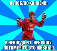 я люблю хоккей!!! и некогда его неброшу, потому-что это жизнь!!!