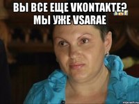 вы все еще vkontakte? мы уже vsarae 