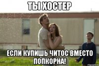 ты хостер если купишь читос вместо попкорна!