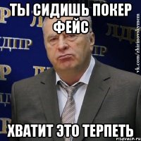 ты сидишь покер фейс хватит это терпеть