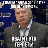 сдал на права,а до 18-летия еще целый месяц хватит это терпеть!