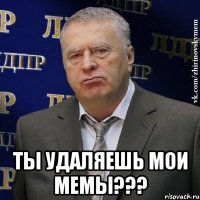  ты удаляешь мои мемы???