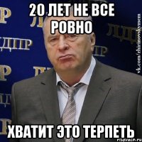 20 лет не все ровно хватит это терпеть