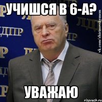 учишся в 6-а? уважаю