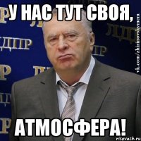 у нас тут своя, атмосфера!