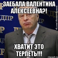 заебала валентина алексеевна?! хватит это терпеть!!!