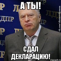 а ты! сдал декларацию!