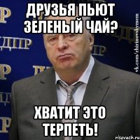 друзья пьют зеленый чай? хватит это терпеть!