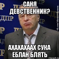 саня девственник? ахахахаах сука еблан блять