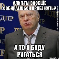 алия ты вообще собираешься приезжать? а то я буду ругаться