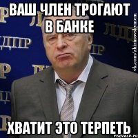 ваш член трогают в банке хватит это терпеть