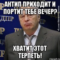 антип приходит и портит тебе вечер? хватит этот терпеть!