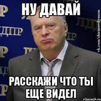 ну давай расскажи что ты еще видел