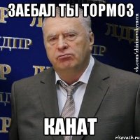 заебал ты тормоз канат