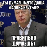 ты думаешь что даша и алина крутые? правильно думаешь)