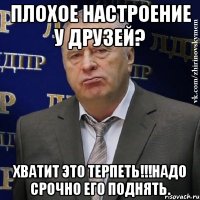 плохое настроение у друзей? хватит это терпеть!!!надо срочно его поднять.