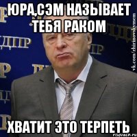 юра,сэм называет тебя раком хватит это терпеть