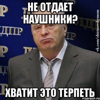 не отдает наушники? хватит это терпеть