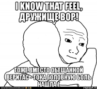 i know that feel, дружище bор! тоже вместо обещанной веритас - тока головную боль нашла (