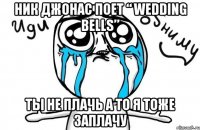 ник джонас поет “ wedding bells” ты не плачь а то я тоже заплачу