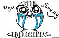 бро* иди обниму♥