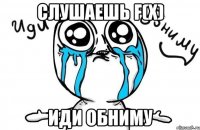 слушаешь f(x) иди обниму