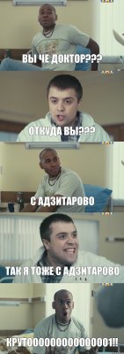 Вы че доктор??? Откуда вы??? С Адзитарово Так я тоже с Адзитарово Крутоооооооооооооо1!!