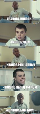 -Иванова:Николь!!! -Николь:Что? -Иванова:Пичалка!) -Николь:Капец ты лох! -Иванова:Бом Бом!