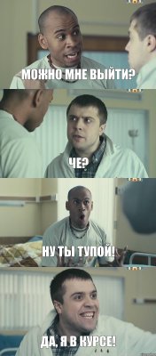 Можно мне выйти? Че? Ну ты тупой! Да, я в курсе!