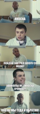 Яноска Что? Пойдёш завтра в школу со мной? Каникулы же,Линоска очнись!!! ООО ну мы туда и обратно!