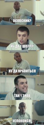 Осовский? ну да 1 шо??? ну да нравиться ТАК 1 ЗНАВ УСПОКОЙСЯ!