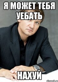 я может тебя уебать нахуй