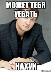 может тебя уебать нахуй