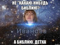 не "какаю-нибудь библию" а библию, детка