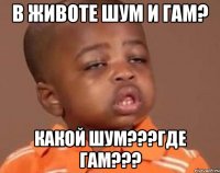 в животе шум и гам? какой шум???где гам???