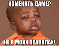изменить даме? не в моих правилах!