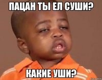 пацан ты ел суши? какие уши?