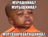 мурашкина? мурышкина? муртвоарвоарншкина?